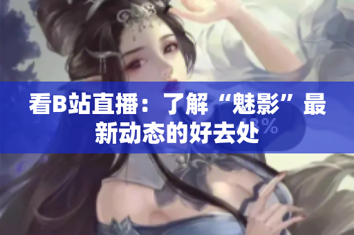 看B站直播：了解“魅影”最新动态的好去处