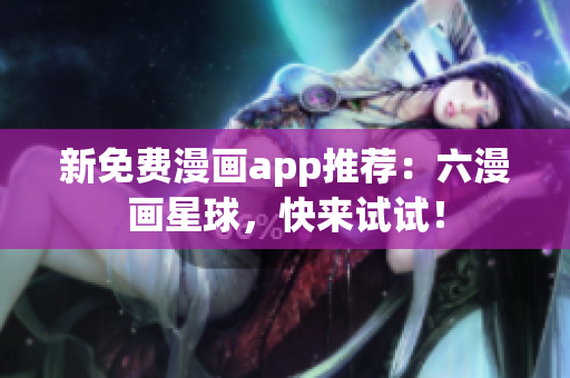 新免费漫画app推荐：六漫画星球，快来试试！