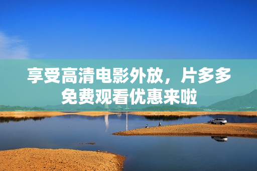 享受高清电影外放，片多多免费观看优惠来啦