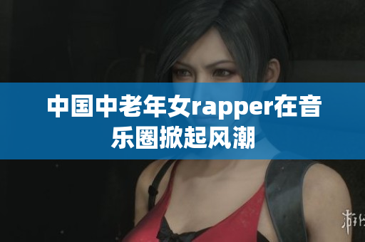 中国中老年女rapper在音乐圈掀起风潮
