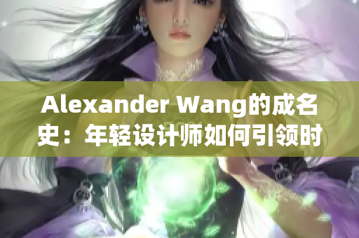 Alexander Wang的成名史：年轻设计师如何引领时尚潮流