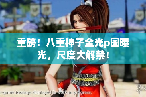 重磅！八重神子全光p图曝光，尺度大解禁！