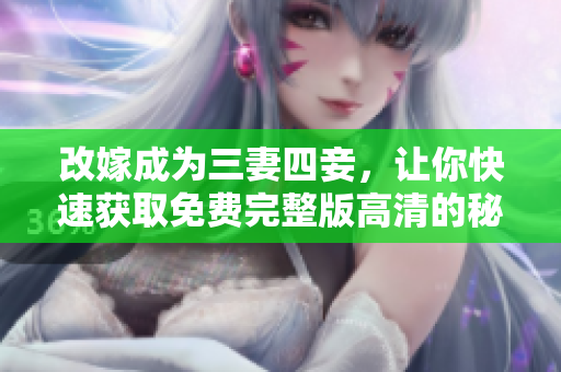 改嫁成为三妻四妾，让你快速获取免费完整版高清的秘诀