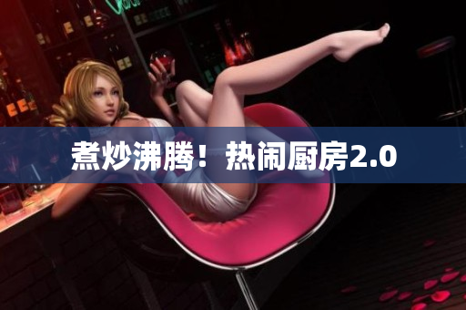 煮炒沸腾！热闹厨房2.0