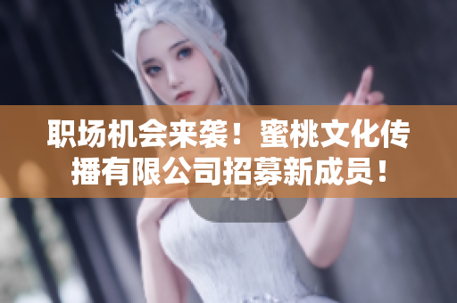职场机会来袭！蜜桃文化传播有限公司招募新成员！