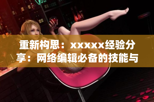 重新构思：xxxxx经验分享：网络编辑必备的技能与工具，一文get！)