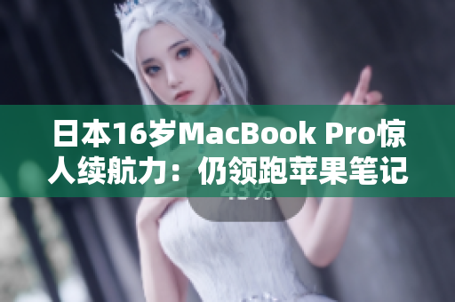 日本16岁MacBook Pro惊人续航力：仍领跑苹果笔记本！