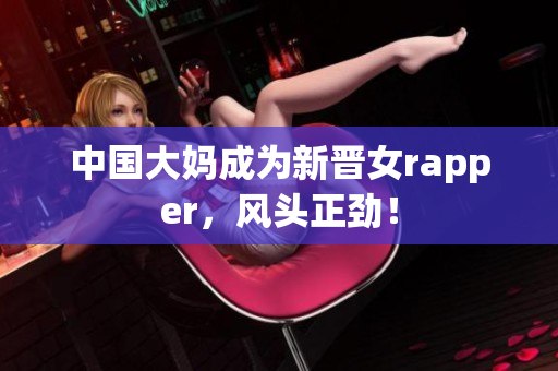 中国大妈成为新晋女rapper，风头正劲！