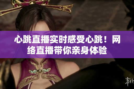 心跳直播实时感受心跳！网络直播带你亲身体验