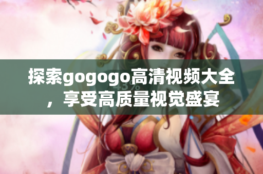 探索gogogo高清视频大全，享受高质量视觉盛宴