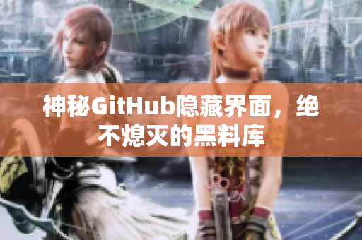 神秘GitHub隐藏界面，绝不熄灭的黑料库