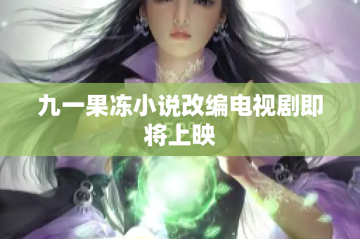 九一果冻小说改编电视剧即将上映