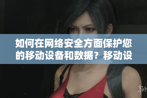 如何在网络安全方面保护您的移动设备和数据？移动设备与数据网络安全保护指南
