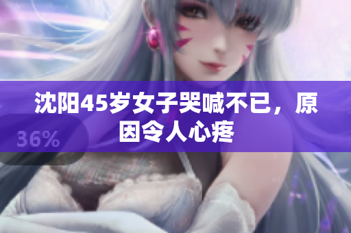 沈阳45岁女子哭喊不已，原因令人心疼