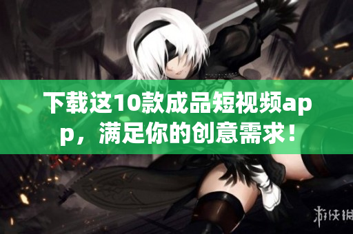 下载这10款成品短视频app，满足你的创意需求！