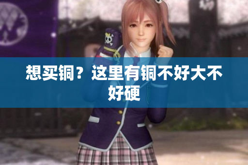 想买铜？这里有铜不好大不好硬