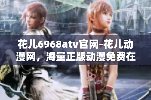 花儿6968atv官网-花儿动漫网，海量正版动漫免费在线观看！