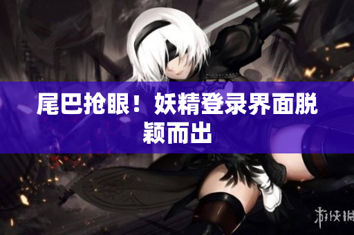 尾巴抢眼！妖精登录界面脱颖而出