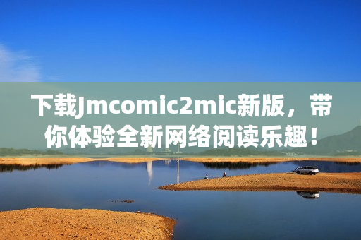 下载Jmcomic2mic新版，带你体验全新网络阅读乐趣！