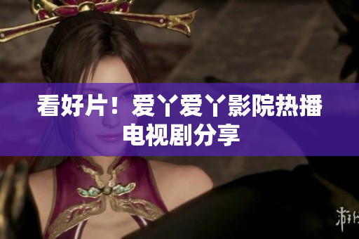 看好片！爱丫爱丫影院热播电视剧分享