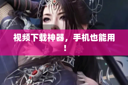 视频下载神器，手机也能用！
