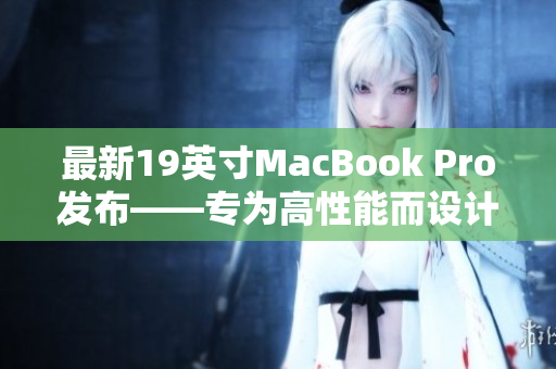 最新19英寸MacBook Pro发布——专为高性能而设计