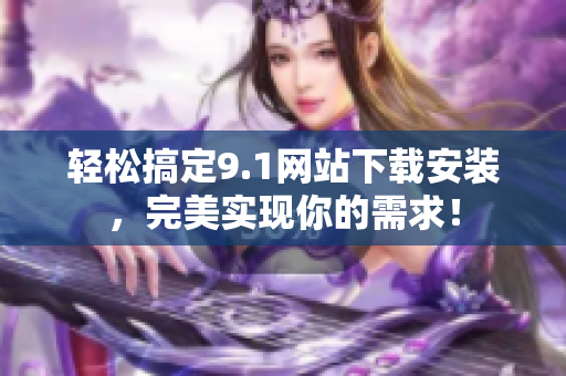 轻松搞定9.1网站下载安装，完美实现你的需求！