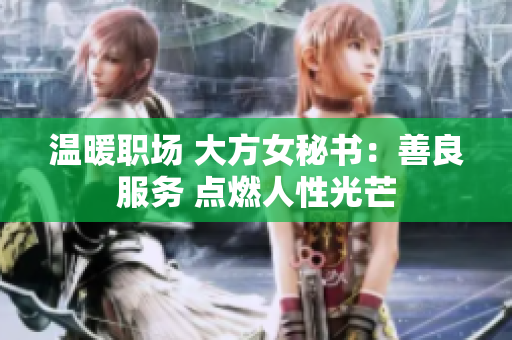 温暖职场 大方女秘书：善良服务 点燃人性光芒