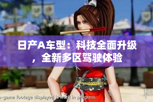 日产A车型：科技全面升级，全新多区驾驶体验