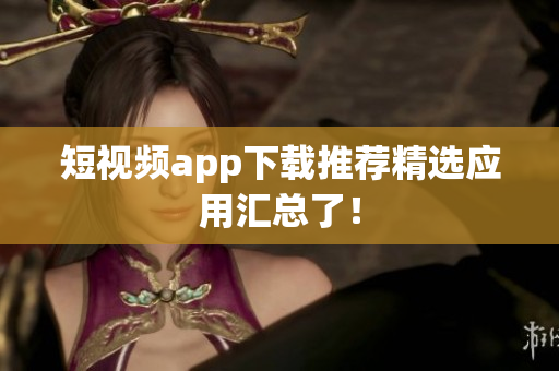 短视频app下载推荐精选应用汇总了！