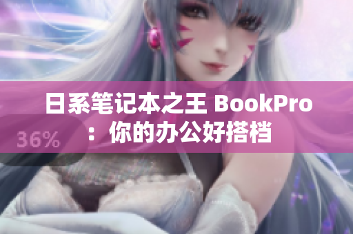 日系笔记本之王 BookPro：你的办公好搭档