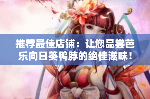 推荐最佳店铺：让您品尝芭乐向日葵鸭脖的绝佳滋味！