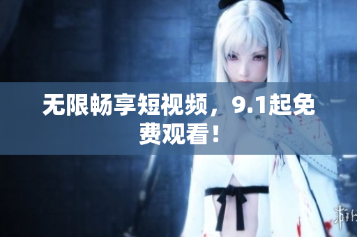 无限畅享短视频，9.1起免费观看！