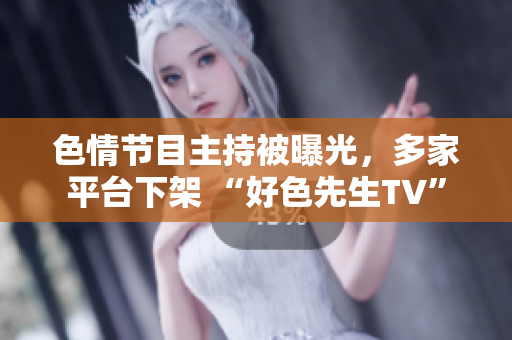 色情节目主持被曝光，多家平台下架 “好色先生TV”
