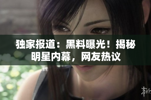 独家报道：黑料曝光！揭秘明星内幕，网友热议