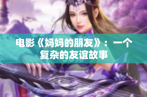 电影《妈妈的朋友》：一个复杂的友谊故事