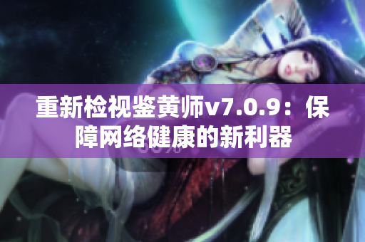 重新检视鉴黄师v7.0.9：保障网络健康的新利器