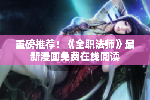 重磅推荐！《全职法师》最新漫画免费在线阅读