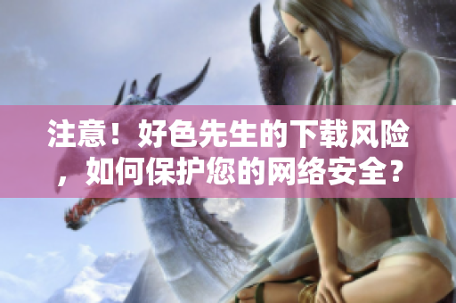 注意！好色先生的下载风险，如何保护您的网络安全？