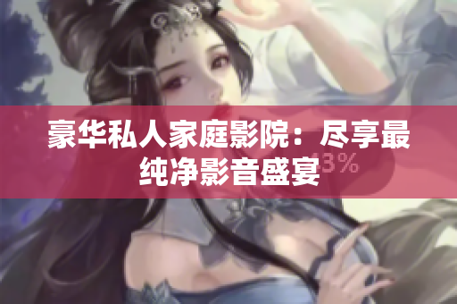 豪华私人家庭影院：尽享最纯净影音盛宴