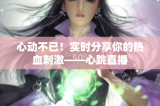 心动不已！实时分享你的热血刺激——心跳直播