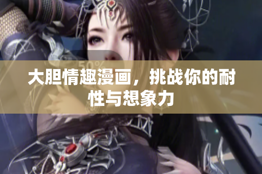 大胆情趣漫画，挑战你的耐性与想象力