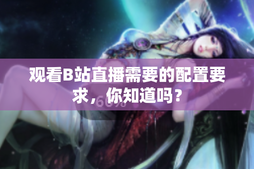 观看B站直播需要的配置要求，你知道吗？