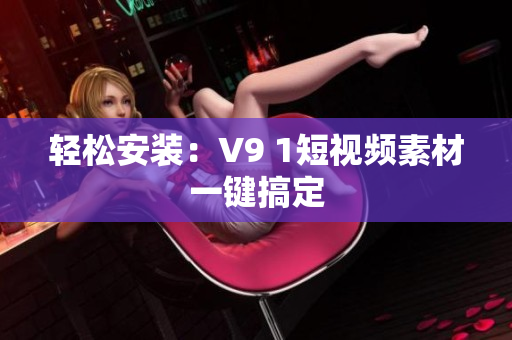 轻松安装：V9 1短视频素材一键搞定
