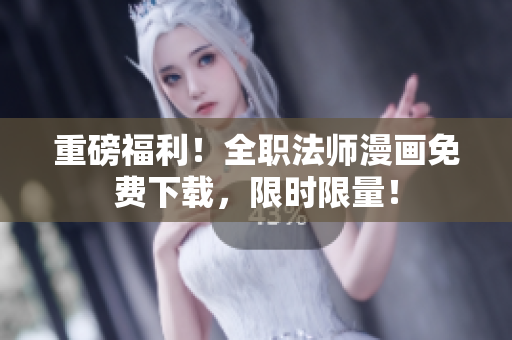 重磅福利！全职法师漫画免费下载，限时限量！