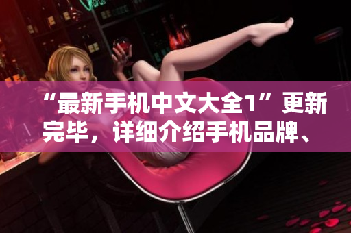 “最新手机中文大全1”更新完毕，详细介绍手机品牌、型号及功能！
