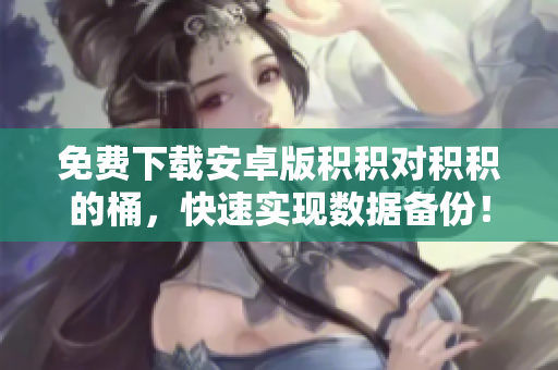 免费下载安卓版积积对积积的桶，快速实现数据备份！