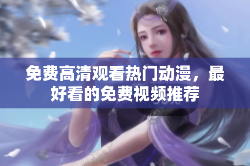 免费高清观看热门动漫，最好看的免费视频推荐