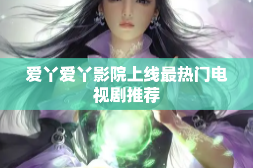 爱丫爱丫影院上线最热门电视剧推荐