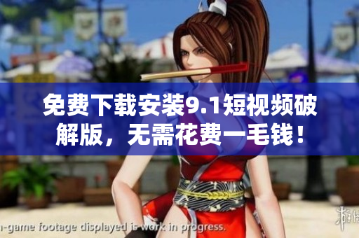 免费下载安装9.1短视频破解版，无需花费一毛钱！